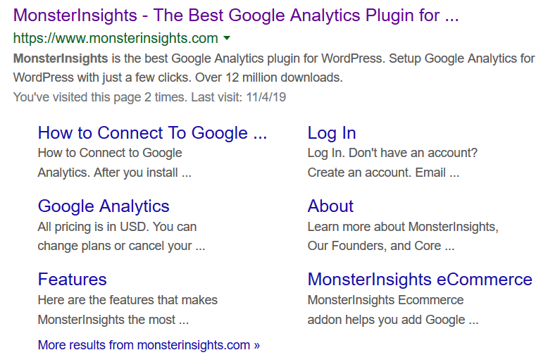 sitelinks-one-first-result "width =" 620 "height =" 401 "srcset =" https://www.monsterinsights.com/wp-content/uploads/2019/11/sitelinks-one-first-result.png 795w, https://www.monsterinsights.com/wp-content/uploads/2019/11/sitelinks-one-first-result-300x194.png 300w, https://www.monsterinsights.com/wp-content/uploads /2019/11/sitelinks-one-first-result-768x497.png 768w "tailles =" (largeur maximale: 620 pixels) 100vw, 620 pixels "/></p></noscript></noscript>
<p>Les liens annexes peuvent monter en flèche votre CTR. Malheureusement, les liens de site Google sont automatisés et il n’existe aucun moyen direct de les afficher. Mais il existe peu de moyens d'augmenter vos chances de créer des liens de site et d'améliorer votre taux de clics.</p>
<p><strong>20. Inclure une table des matières</strong> – En ajoutant une table des matières à vos publications, vous aidez l’algorithme de Google à comprendre les différentes sections de votre page et à afficher des liens annexes. Cela contribue également à améliorer l'expérience utilisateur de votre page.</p>
<p><strong>21. Utiliser un texte d'ancrage informatif et compact pour les liens internes</strong> – Une autre façon d’afficher des liens de site sur votre site consiste à utiliser un texte d’ancrage et un texte alternatif informatifs, compacts et ne se répétant pas. Il est ainsi plus facile pour l’algorithme de Google de récupérer ces ancres et de les afficher comme liens de site.</p>
<p><img decoding=